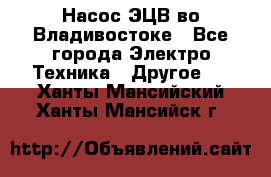 Насос ЭЦВ во Владивостоке - Все города Электро-Техника » Другое   . Ханты-Мансийский,Ханты-Мансийск г.